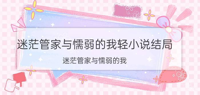 迷茫管家与懦弱的我轻小说结局（迷茫管家与懦弱的我 朝野始著作的轻小说）